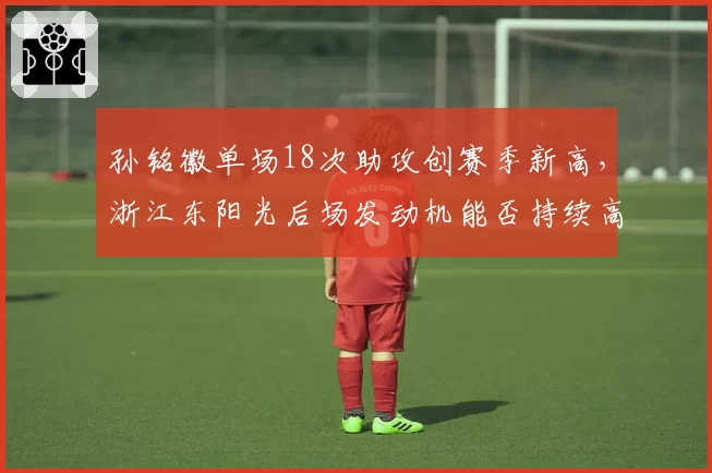 孙铭徽单场18次助攻创赛季新高，浙江东阳光后场发动机能否持续高效？