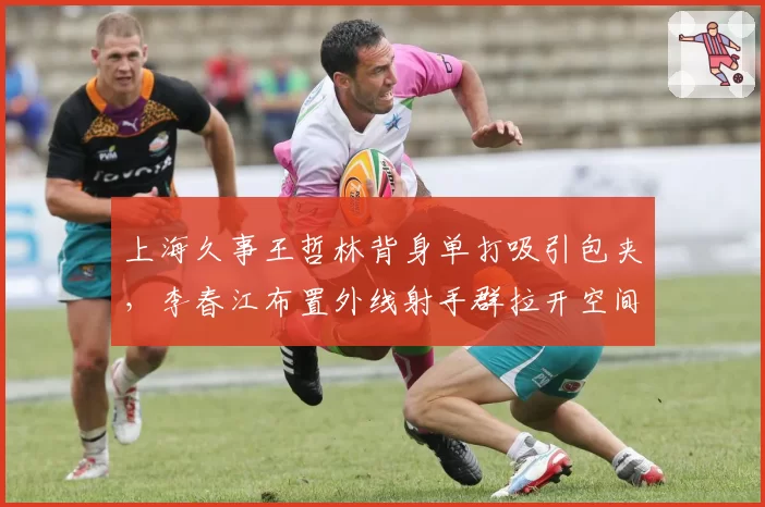 上海久事王哲林背身单打吸引包夹，李春江布置外线射手群拉开空间