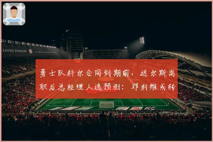 勇士队科尔合同到期前，迈尔斯离职后总经理人选预测：邓利维或转正