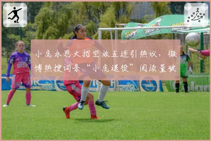 小虎永恩大招空放五连引热议，微博热搜词条“小虎退役”阅读量破3亿