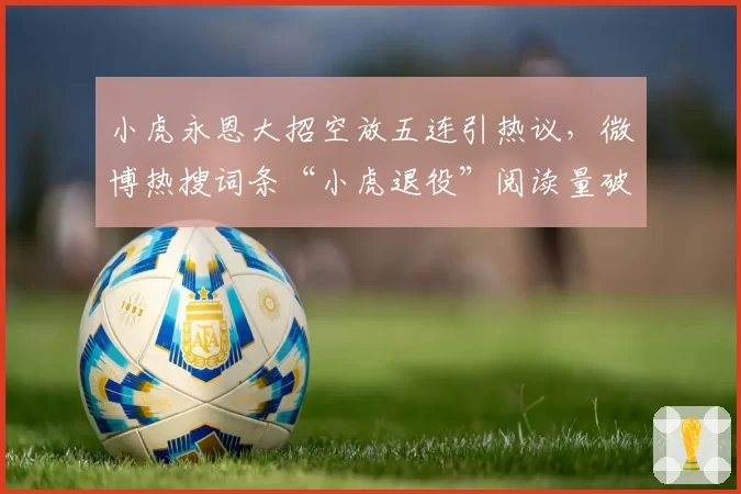 小虎永恩大招空放五连引热议，微博热搜词条“小虎退役”阅读量破3亿