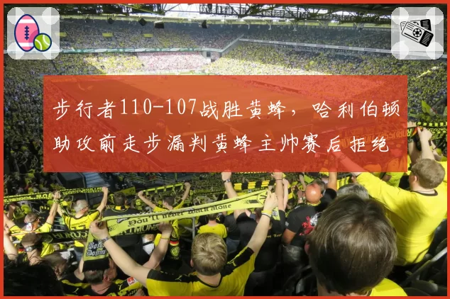 步行者110-107战胜黄蜂，哈利伯顿助攻前走步漏判黄蜂主帅赛后拒绝握手