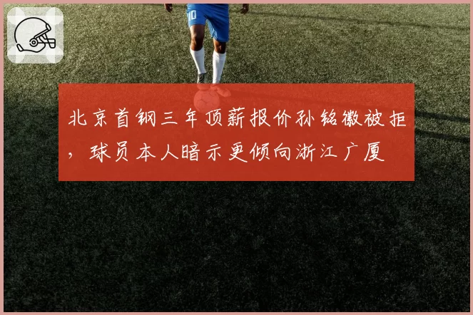 北京首钢三年顶薪报价孙铭徽被拒，球员本人暗示更倾向浙江广厦