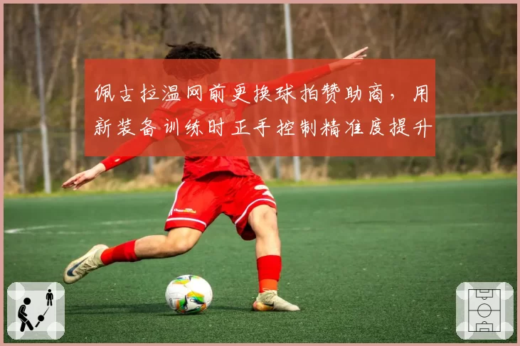 佩古拉温网前更换球拍赞助商，用新装备训练时正手控制精准度提升