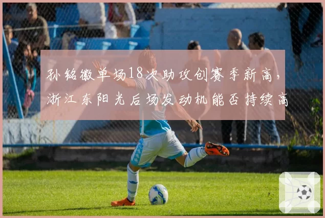 孙铭徽单场18次助攻创赛季新高,浙江东阳光后场发动机能否持续高效?