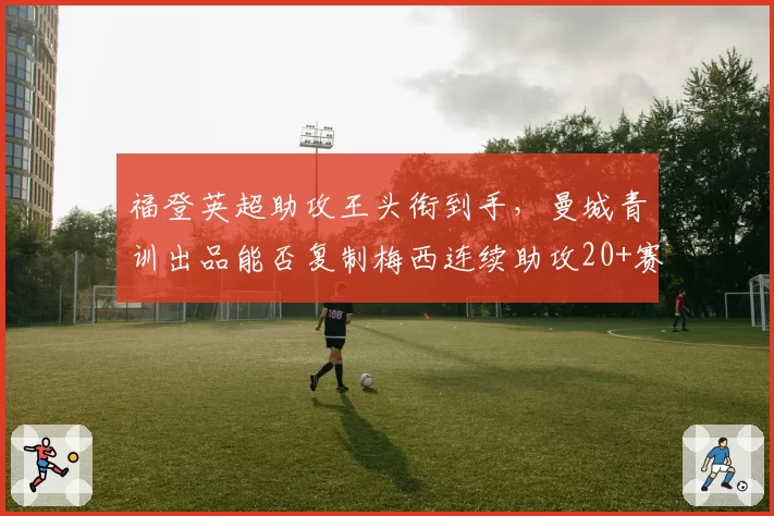 福登英超助攻王头衔到手，曼城青训出品能否复制梅西连续助攻20+赛季？