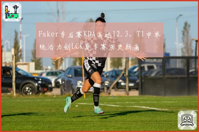 Faker季后赛KDA高达12.3，T1中单统治力创LCK夏季赛历史新高