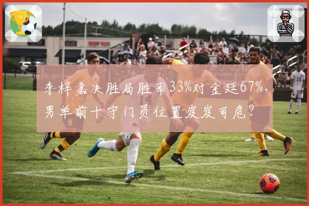 李梓嘉决胜局胜率33%对金廷67%，男单前十守门员位置岌岌可危？