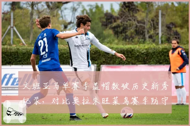 文班亚马单赛季盖帽数破历史新秀纪录，对比奥拉朱旺菜鸟赛季防守统治力
