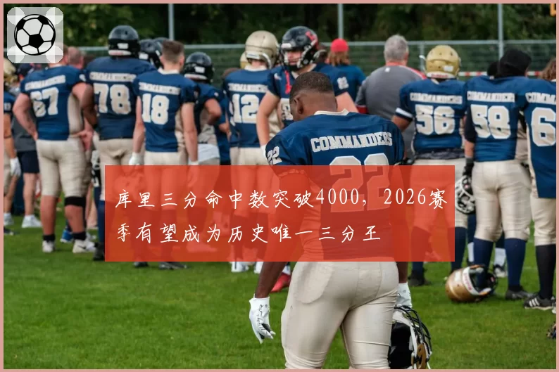 库里三分命中数突破4000，2026赛季有望成为历史唯一三分王