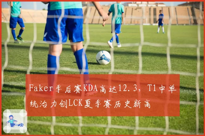 Faker季后赛KDA高达12.3，T1中单统治力创LCK夏季赛历史新高