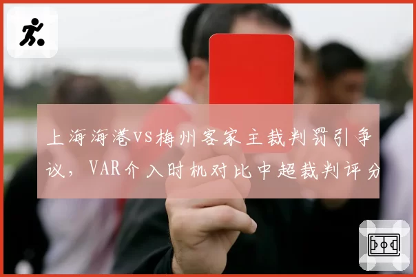 上海海港vs梅州客家主裁判罚引争议，VAR介入时机对比中超裁判评分差多少？