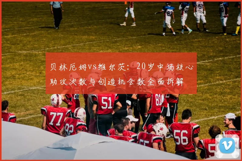 贝林厄姆vs维尔茨：20岁中场核心助攻次数与创造机会数全面拆解