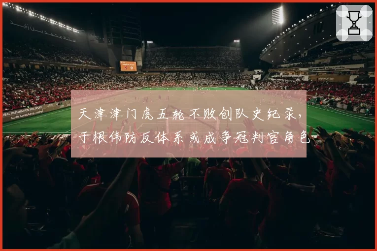 天津津门虎五轮不败创队史纪录，于根伟防反体系或成争冠判官角色