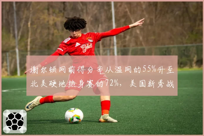 谢尔顿网前得分率从温网的55%升至北美硬地热身赛的72%，美国新秀战术转型加速