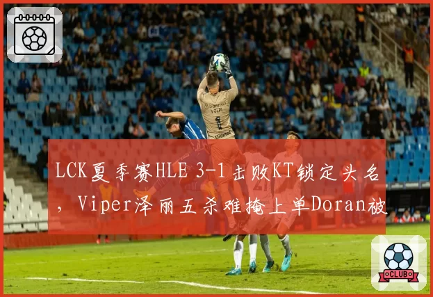 LCK夏季赛HLE 3-1击败KT锁定头名，Viper泽丽五杀难掩上单Doran被单杀三次窘境？