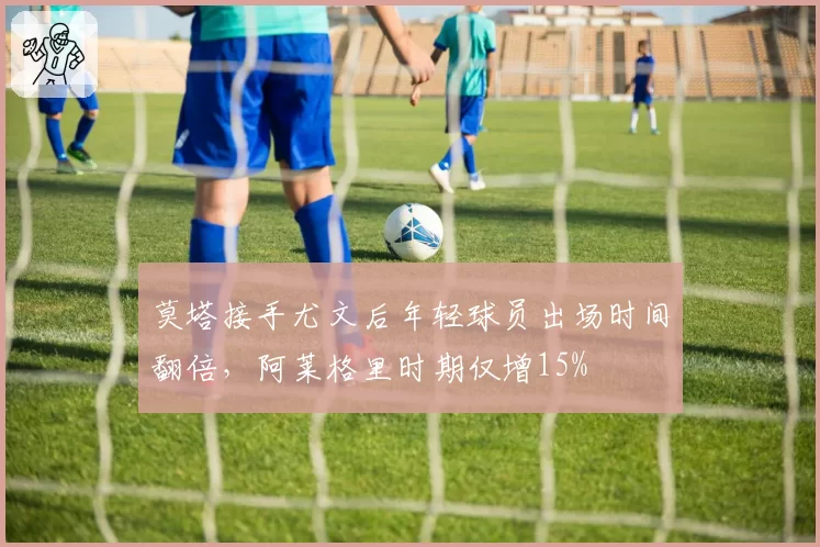 莫塔接手尤文后年轻球员出场时间翻倍，阿莱格里时期仅增15%