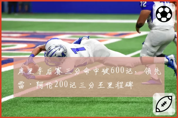 库里季后赛三分命中破600记,领先雷·阿伦200记三分王里程碑