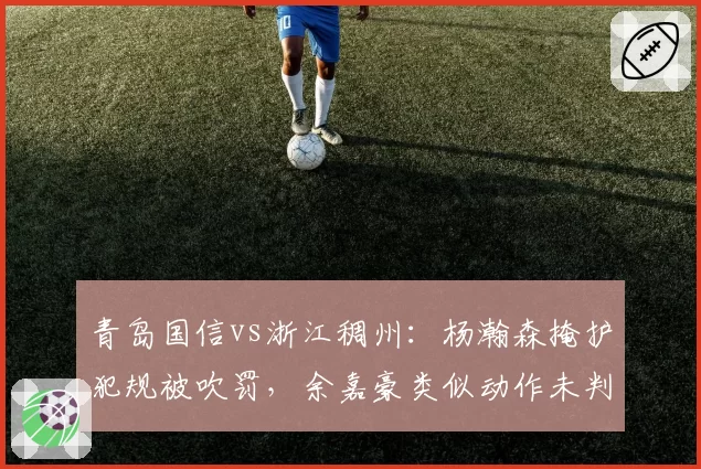 青岛国信vs浙江稠州:杨瀚森掩护犯规被吹罚,余嘉豪类似动作未判引青岛主帅怒斥