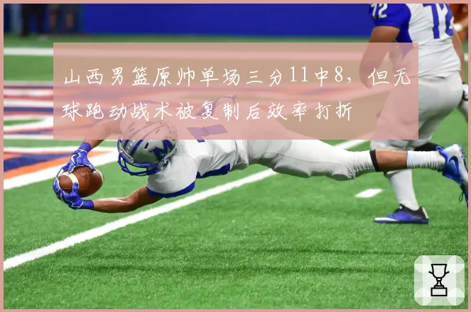 山西男篮原帅单场三分11中8，但无球跑动战术被复制后效率打折