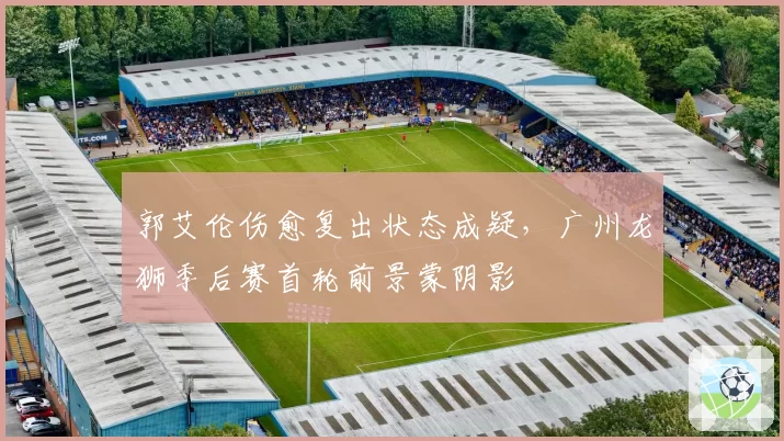 郭艾伦伤愈复出状态成疑，广州龙狮季后赛首轮前景蒙阴影