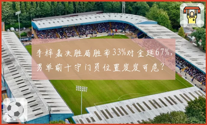 李梓嘉决胜局胜率33%对金廷67%，男单前十守门员位置岌岌可危？