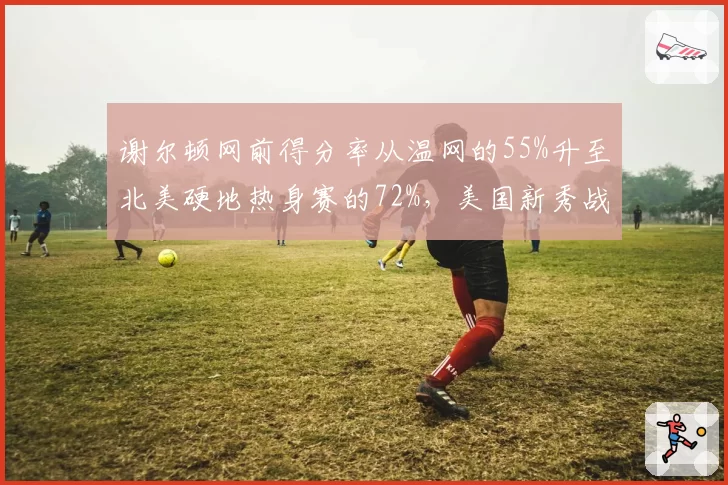 谢尔顿网前得分率从温网的55%升至北美硬地热身赛的72%，美国新秀战术转型加速