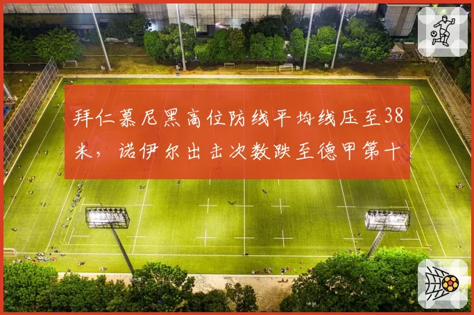 拜仁慕尼黑高位防线平均线压至38米，诺伊尔出击次数跌至德甲第十