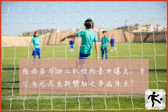 陈雨菲与浙江队续约条件曝光，李宁与尤尼克斯赞助之争成焦点？