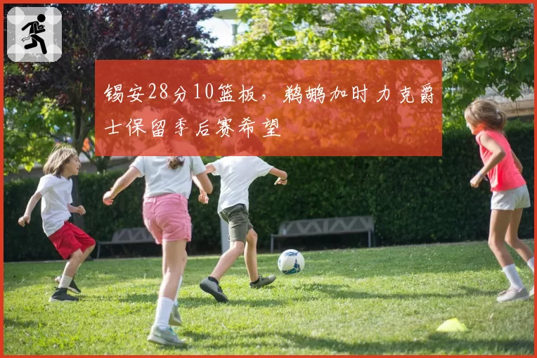 锡安28分10篮板，鹈鹕加时力克爵士保留季后赛希望