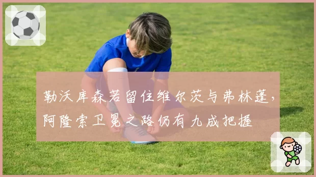 勒沃库森若留住维尔茨与弗林蓬，阿隆索卫冕之路仍有九成把握