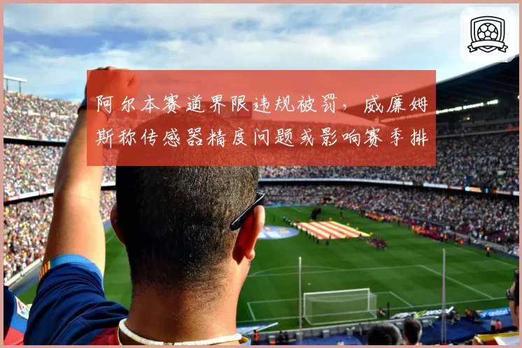 阿尔本赛道界限违规被罚，威廉姆斯称传感器精度问题或影响赛季排名