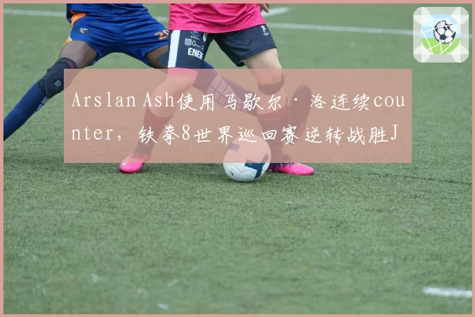 Arslan Ash使用马歇尔·洛连续counter，铁拳8世界巡回赛逆转战胜JDCR