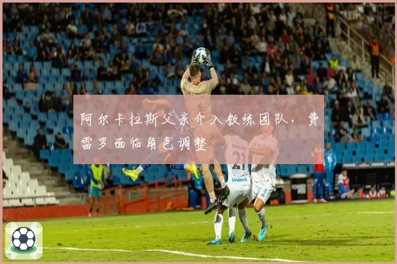 阿尔卡拉斯父亲介入教练团队，费雷罗面临角色调整