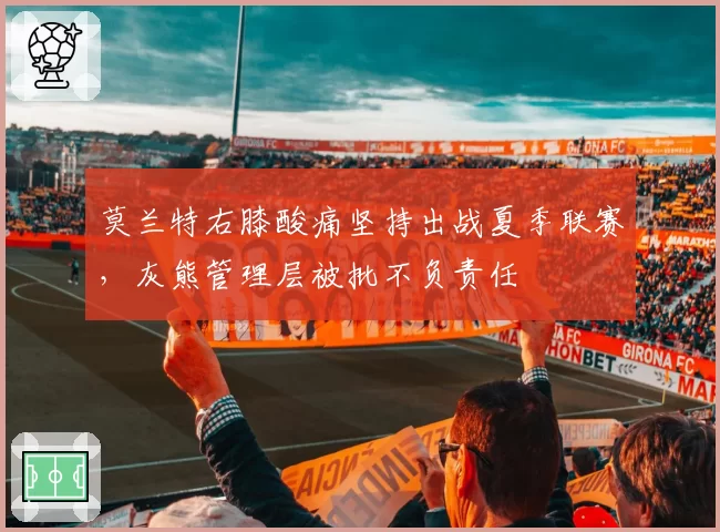 莫兰特右膝酸痛坚持出战夏季联赛，灰熊管理层被批不负责任