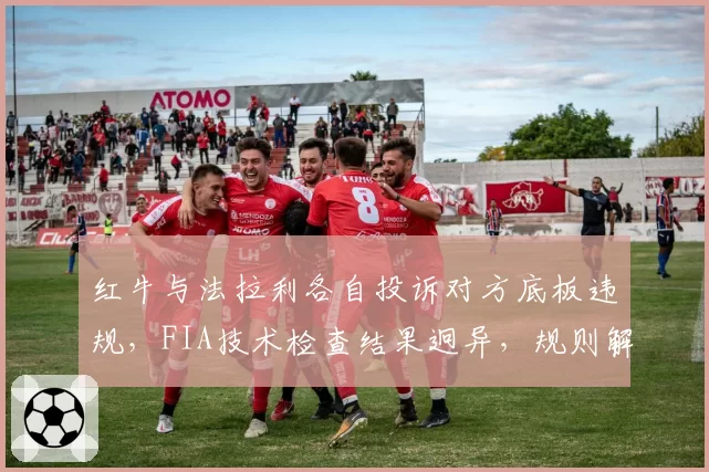 红牛与法拉利各自投诉对方底板违规,FIA技术检查结果迥异,规则解释存在灰色地带