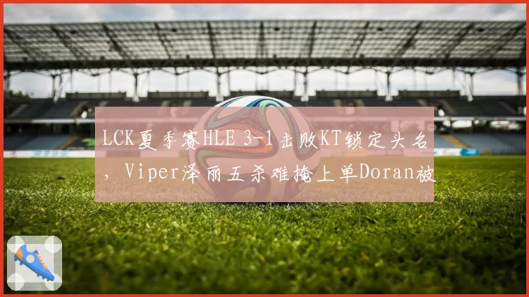 LCK夏季赛HLE 3-1击败KT锁定头名,Viper泽丽五杀难掩上单Doran被单杀三次窘境?