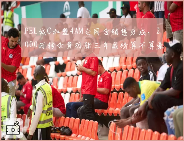 PEL诚C加盟4AM合同含销售分成，2000万转会费对赌三年成绩算不算豪赌？