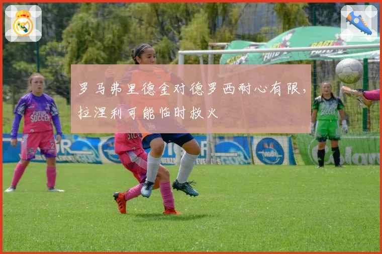 罗马弗里德金对德罗西耐心有限，拉涅利可能临时救火
