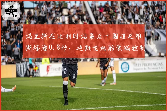 诺里斯在比利时站最后十圈追近维斯塔潘0.8秒，迈凯伦轮胎衰减控制占优