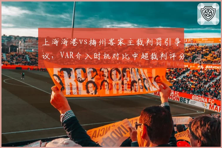 上海海港vs梅州客家主裁判罚引争议，VAR介入时机对比中超裁判评分差多少？
