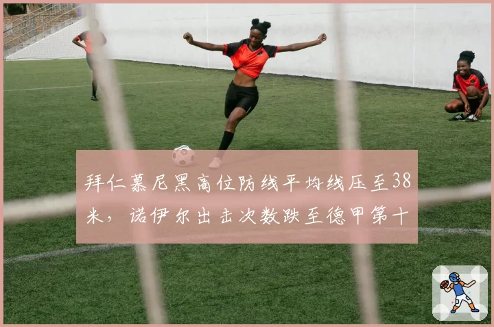 拜仁慕尼黑高位防线平均线压至38米，诺伊尔出击次数跌至德甲第十
