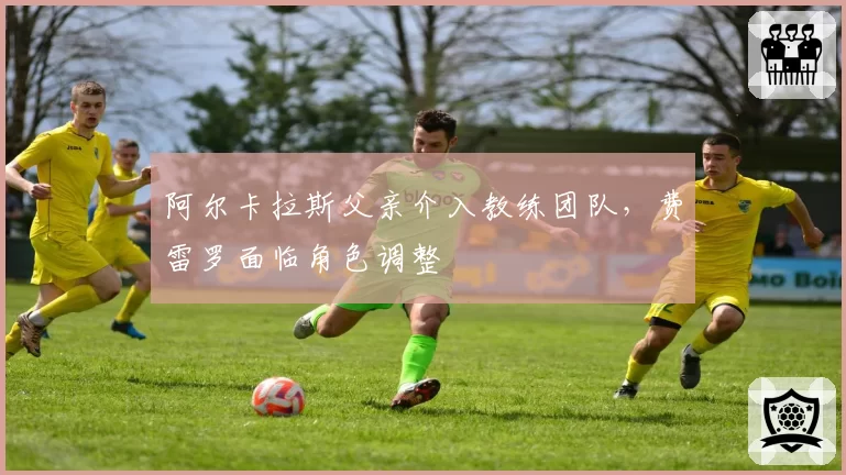 阿尔卡拉斯父亲介入教练团队，费雷罗面临角色调整