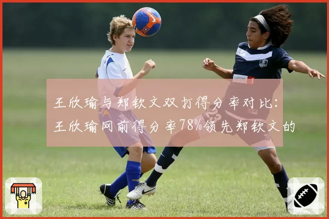 王欣瑜与郑钦文双打得分率对比：王欣瑜网前得分率78%领先郑钦文的65%