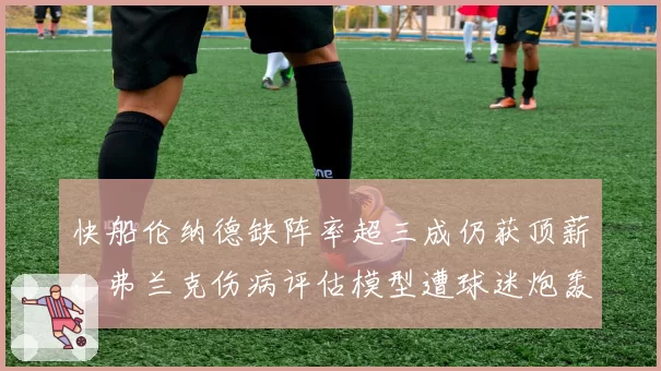 快船伦纳德缺阵率超三成仍获顶薪，弗兰克伤病评估模型遭球迷炮轰
