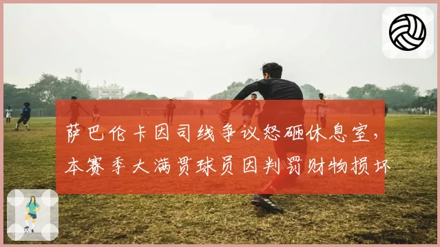 萨巴伦卡因司线争议怒砸休息室，本赛季大满贯球员因判罚财物损坏案件3起