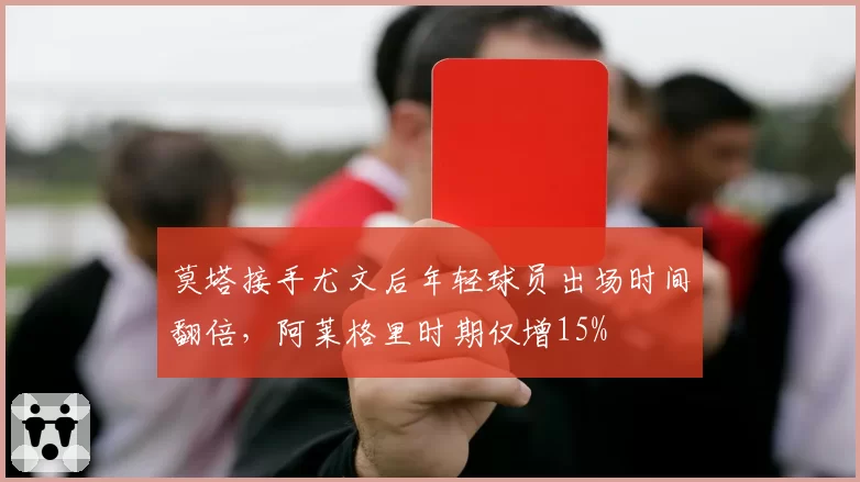莫塔接手尤文后年轻球员出场时间翻倍，阿莱格里时期仅增15%