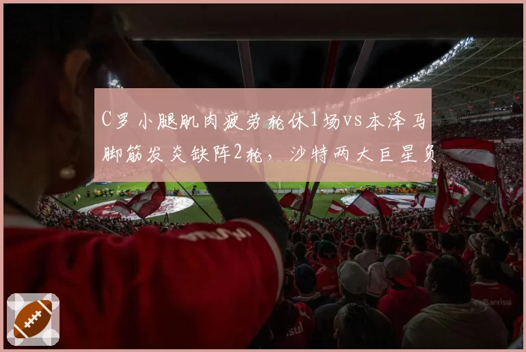 C罗小腿肌肉疲劳轮休1场vs本泽马脚筋发炎缺阵2轮，沙特两大巨星负荷管理策略分化
