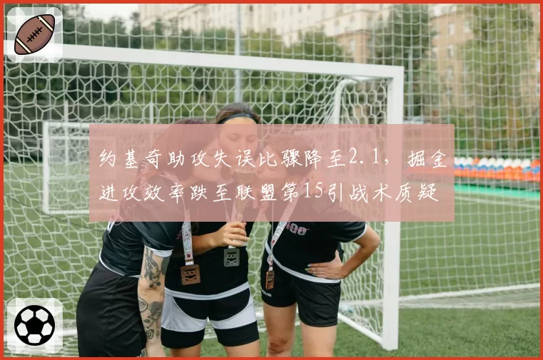 约基奇助攻失误比骤降至2.1，掘金进攻效率跌至联盟第15引战术质疑