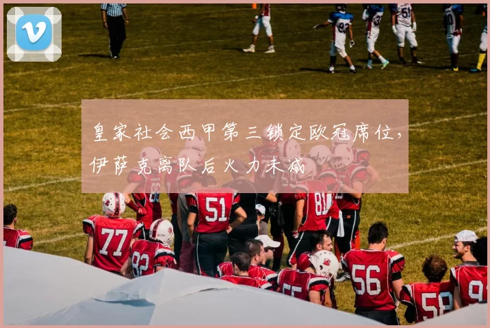 皇家社会西甲第三锁定欧冠席位，伊萨克离队后火力未减